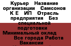 Курьер › Название организации ­ Самсонов К.Е., ИП › Отрасль предприятия ­ Без специальной подготовки › Минимальный оклад ­ 26 000 - Все города Работа » Вакансии   . Ивановская обл.